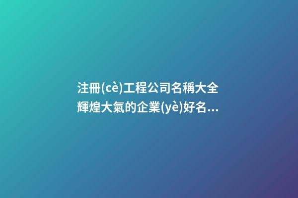 注冊(cè)工程公司名稱大全 輝煌大氣的企業(yè)好名-名學(xué)網(wǎng)